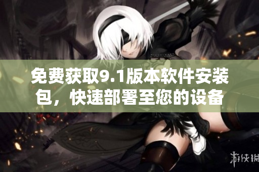 免费获取9.1版本软件安装包，快速部署至您的设备