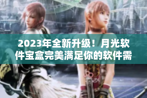 2023年全新升级！月光软件宝盒完美满足你的软件需求