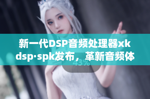 新一代DSP音频处理器xkdsp·spk发布，革新音频体验(1)
