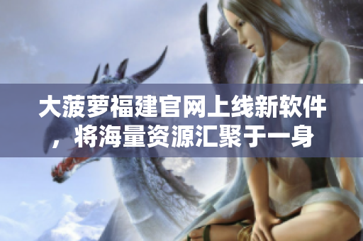 大菠萝福建官网上线新软件，将海量资源汇聚于一身