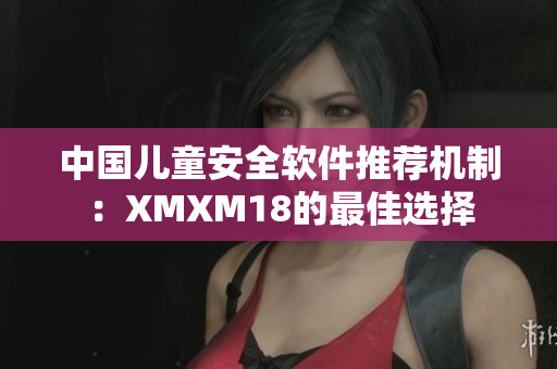 中国儿童安全软件推荐机制：XMXM18的最佳选择