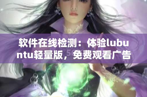 软件在线检测：体验lubuntu轻量版，免费观看广告