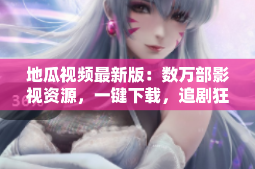 地瓜视频最新版：数万部影视资源，一键下载，追剧狂欢！
