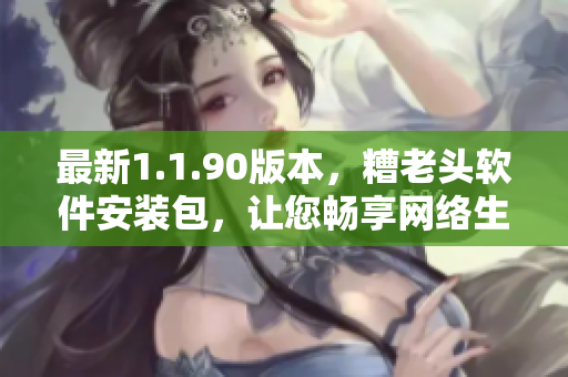 最新1.1.90版本，糟老头软件安装包，让您畅享网络生活