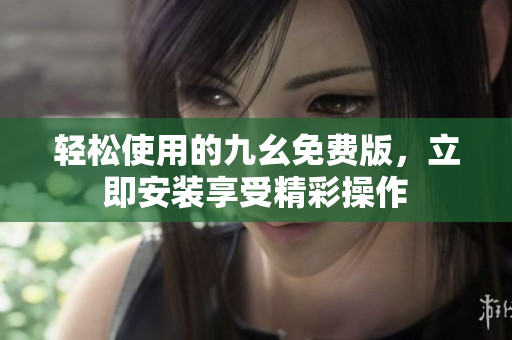 轻松使用的九幺免费版，立即安装享受精彩操作