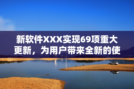 新软件XXX实现69项重大更新，为用户带来全新的使用体验