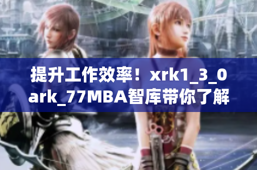 提升工作效率！xrk1_3_0ark_77MBA智库带你了解最新软件技术