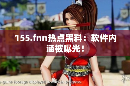 155.fnn热点黑料：软件内涵被曝光！