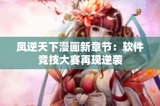 凤逆天下漫画新章节：软件竞技大赛再现逆袭
