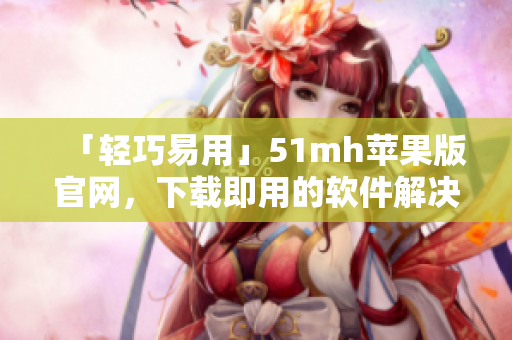 「轻巧易用」51mh苹果版官网，下载即用的软件解决方案！