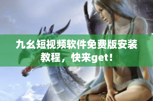 九幺短视频软件免费版安装教程，快来get！