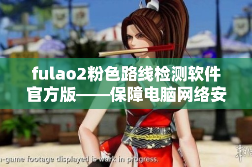 fulao2粉色路线检测软件官方版——保障电脑网络安全