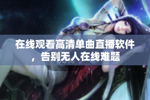 在线观看高清单曲直播软件，告别无人在线难题