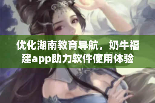 优化湖南教育导航，奶牛福建app助力软件使用体验