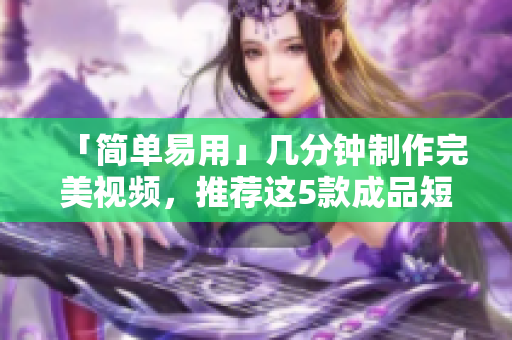 「简单易用」几分钟制作完美视频，推荐这5款成品短视频软件!