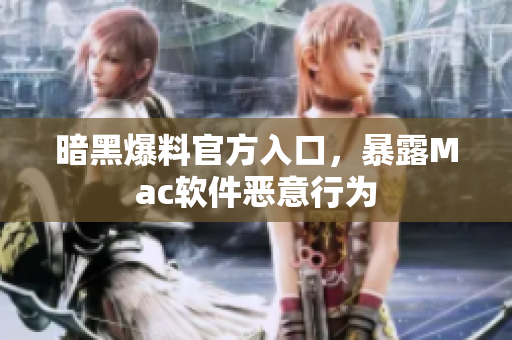 暗黑爆料官方入口，暴露Mac软件恶意行为