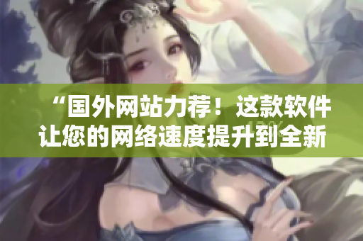 “国外网站力荐！这款软件让您的网络速度提升到全新水平！”