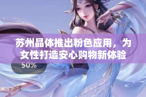 苏州晶体推出粉色应用，为女性打造安心购物新体验