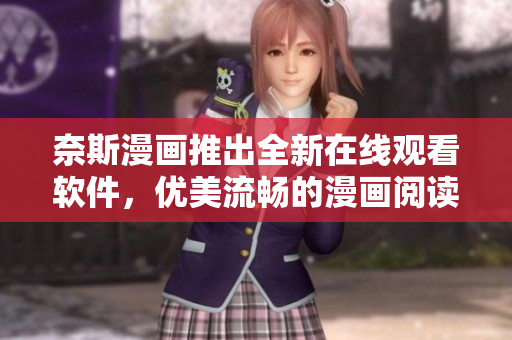 奈斯漫画推出全新在线观看软件，优美流畅的漫画阅读体验！