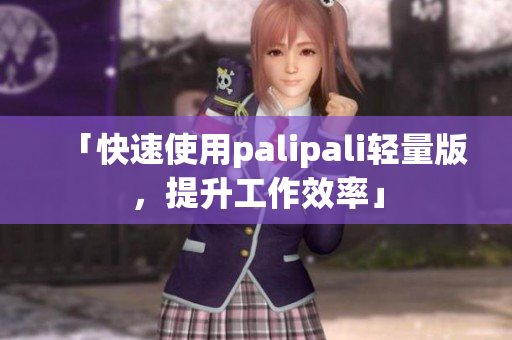 「快速使用palipali轻量版，提升工作效率」