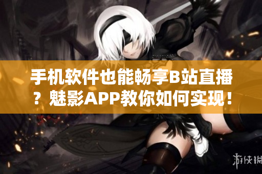 手机软件也能畅享B站直播？魅影APP教你如何实现！