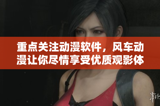 重点关注动漫软件，风车动漫让你尽情享受优质观影体验