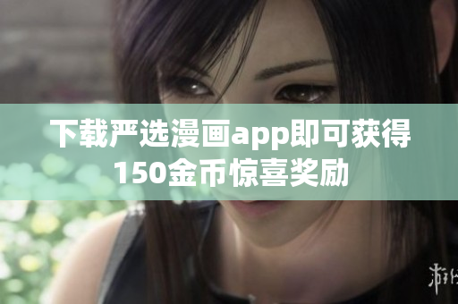 下载严选漫画app即可获得150金币惊喜奖励