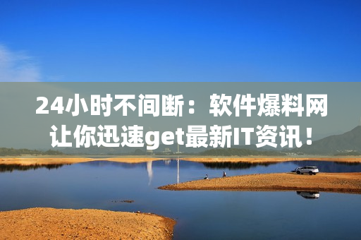 24小时不间断：软件爆料网让你迅速get最新IT资讯！