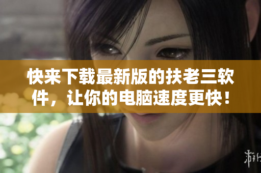快来下载最新版的扶老三软件，让你的电脑速度更快！
