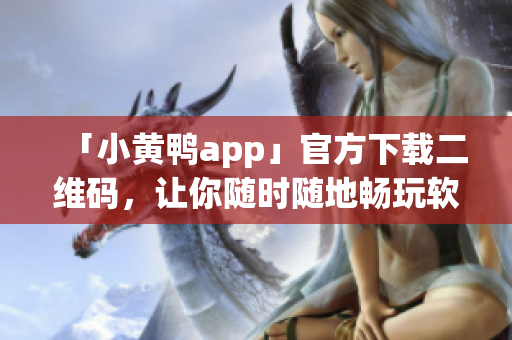 「小黄鸭app」官方下载二维码，让你随时随地畅玩软件！