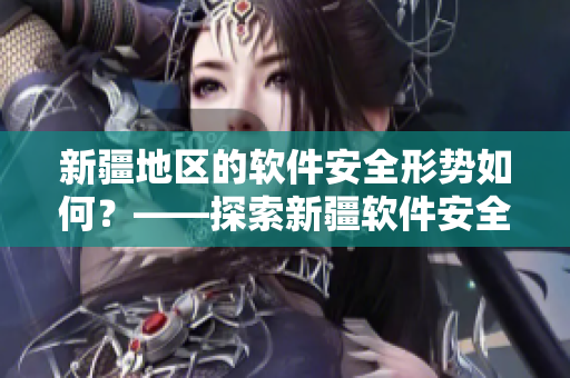 新疆地区的软件安全形势如何？——探索新疆软件安全现状