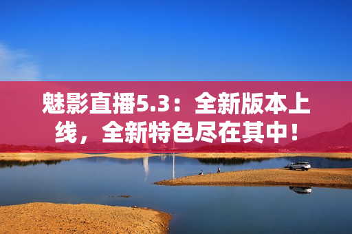 魅影直播5.3：全新版本上线，全新特色尽在其中！