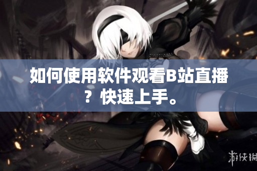 如何使用软件观看B站直播？快速上手。