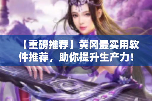【重磅推荐】黄冈最实用软件推荐，助你提升生产力！