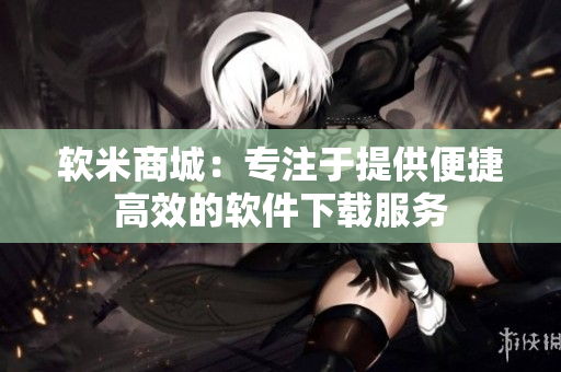 软米商城：专注于提供便捷高效的软件下载服务