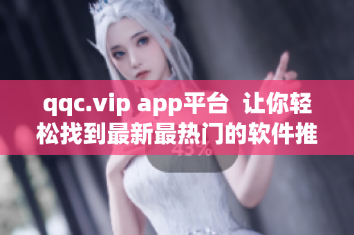 qqc.vip app平台  让你轻松找到最新最热门的软件推荐