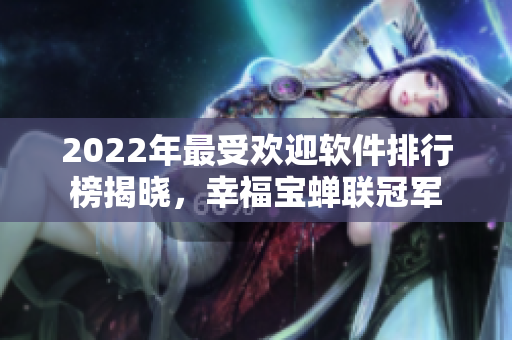 2022年最受欢迎软件排行榜揭晓，幸福宝蝉联冠军