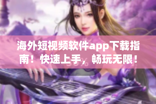 海外短视频软件app下载指南！快速上手，畅玩无限！
