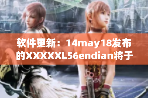 软件更新：14may18发布的XXXXXL56endian将于缅北进行重点升级(1)