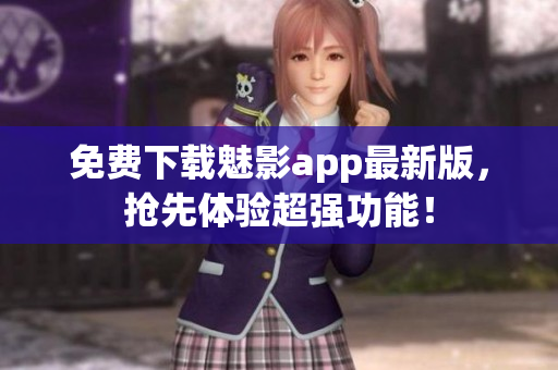 免费下载魅影app最新版，抢先体验超强功能！