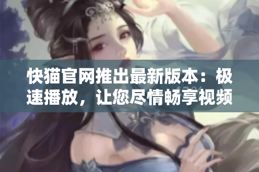 快猫官网推出最新版本：极速播放，让您尽情畅享视频！