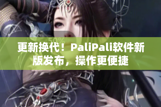 更新换代！PaliPali软件新版发布，操作更便捷