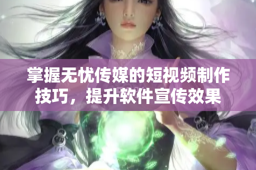 掌握无忧传媒的短视频制作技巧，提升软件宣传效果