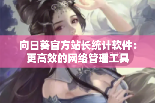 向日葵官方站长统计软件：更高效的网络管理工具