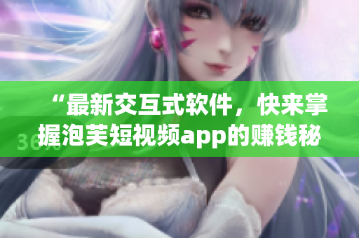 “最新交互式软件，快来掌握泡芙短视频app的赚钱秘诀！”