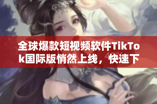 全球爆款短视频软件TikTok国际版悄然上线，快速下载体验！