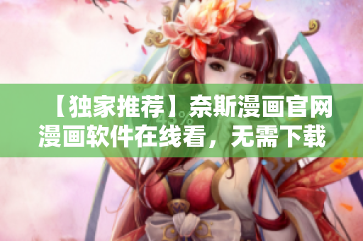 【独家推荐】奈斯漫画官网漫画软件在线看，无需下载！