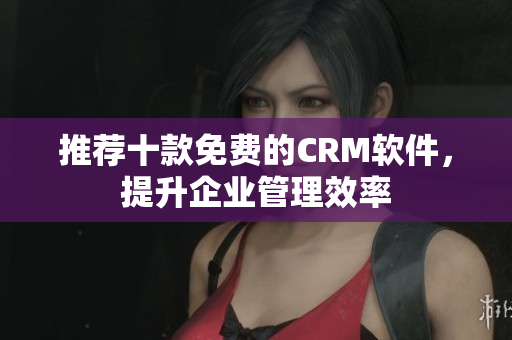 推荐十款免费的CRM软件，提升企业管理效率