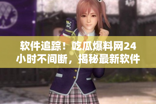 软件追踪！吃瓜爆料网24小时不间断，揭秘最新软件动态！
