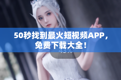 50秒找到最火短视频APP，免费下载大全！